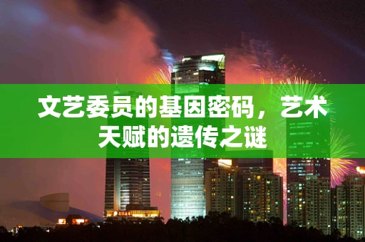 文艺委员的基因密码，艺术天赋的遗传之谜