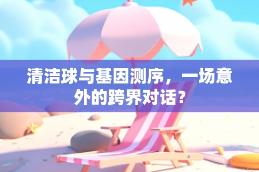 清洁球与基因测序，一场意外的跨界对话？