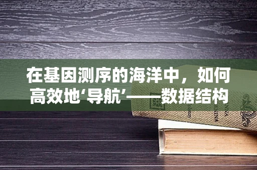 在基因测序的海洋中，如何高效地‘导航’——数据结构的选择与挑战？