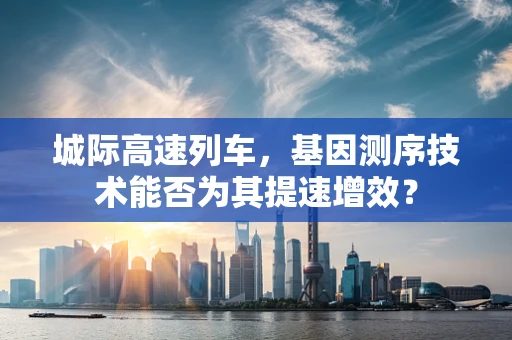 城际高速列车，基因测序技术能否为其提速增效？