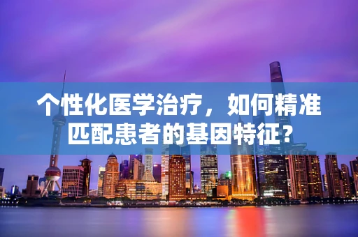 个性化医学治疗，如何精准匹配患者的基因特征？