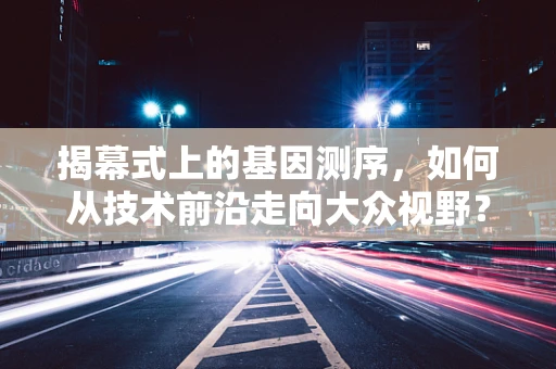 揭幕式上的基因测序，如何从技术前沿走向大众视野？