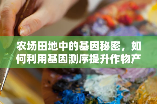 农场田地中的基因秘密，如何利用基因测序提升作物产量与抗性？