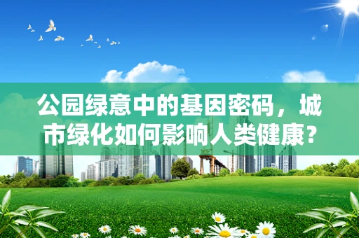 公园绿意中的基因密码，城市绿化如何影响人类健康？