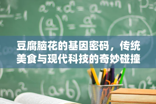 豆腐脑花的基因密码，传统美食与现代科技的奇妙碰撞