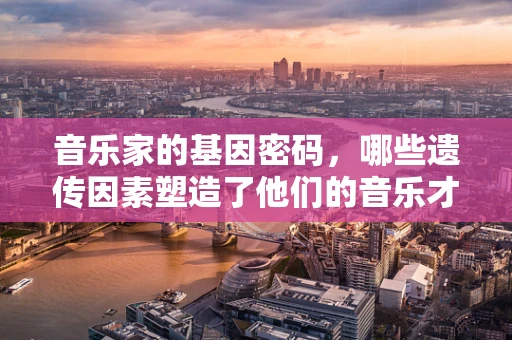 音乐家的基因密码，哪些遗传因素塑造了他们的音乐才华？