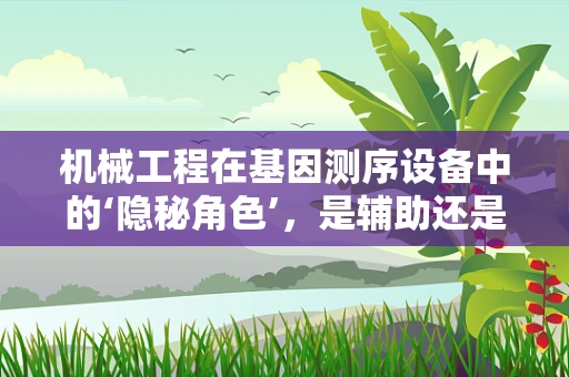 机械工程在基因测序设备中的‘隐秘角色’，是辅助还是主导？
