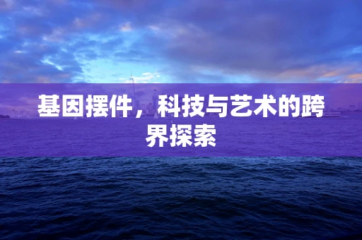 基因摆件，科技与艺术的跨界探索