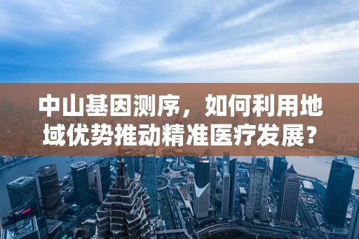 中山基因测序，如何利用地域优势推动精准医疗发展？