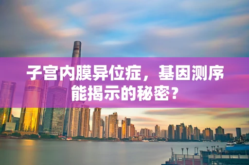 子宫内膜异位症，基因测序能揭示的秘密？