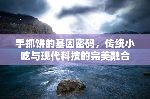 手抓饼的基因密码，传统小吃与现代科技的完美融合