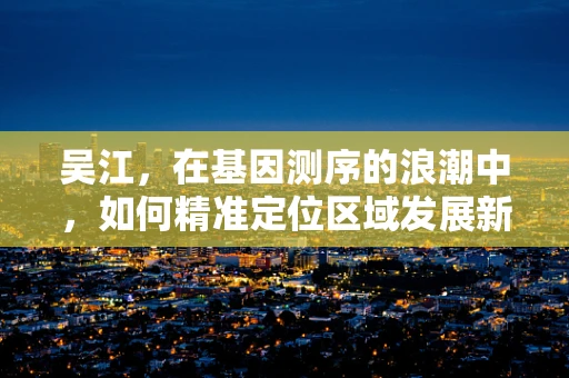 吴江，在基因测序的浪潮中，如何精准定位区域发展新机遇？