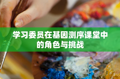 学习委员在基因测序课堂中的角色与挑战