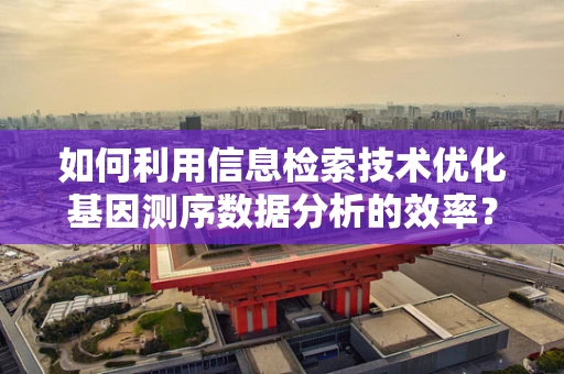 如何利用信息检索技术优化基因测序数据分析的效率？