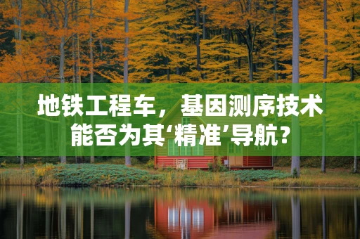 地铁工程车，基因测序技术能否为其‘精准’导航？