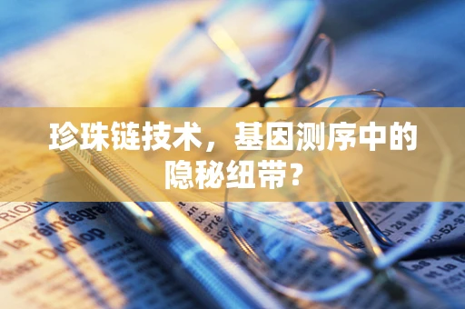 珍珠链技术，基因测序中的隐秘纽带？