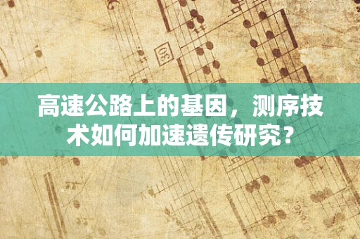 高速公路上的基因，测序技术如何加速遗传研究？