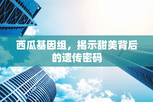 西瓜基因组，揭示甜美背后的遗传密码