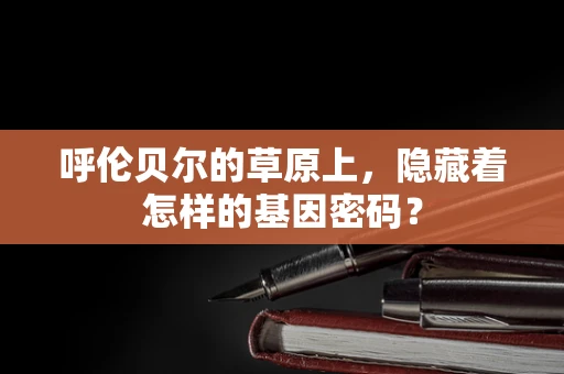 呼伦贝尔的草原上，隐藏着怎样的基因密码？