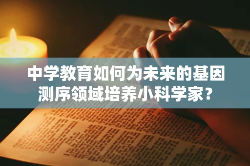 中学教育如何为未来的基因测序领域培养小科学家？