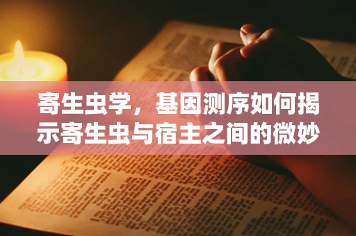 寄生虫学，基因测序如何揭示寄生虫与宿主之间的微妙平衡？