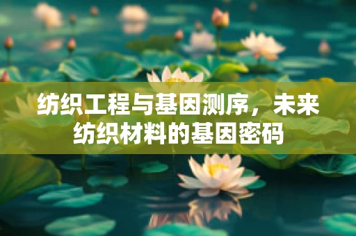 纺织工程与基因测序，未来纺织材料的基因密码