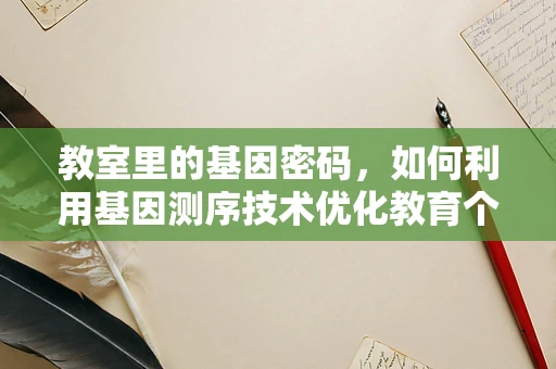 教室里的基因密码，如何利用基因测序技术优化教育个性化？
