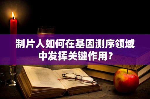 制片人如何在基因测序领域中发挥关键作用？
