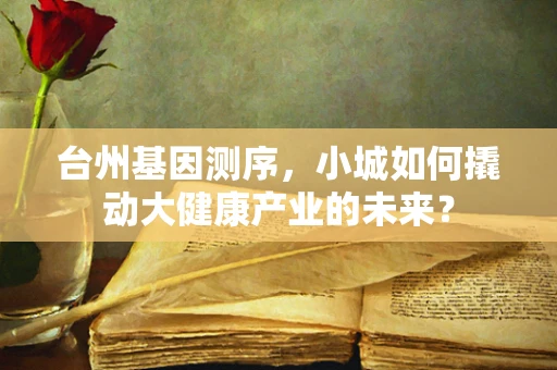 台州基因测序，小城如何撬动大健康产业的未来？