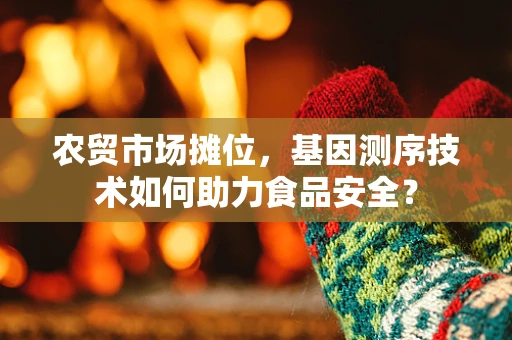 农贸市场摊位，基因测序技术如何助力食品安全？