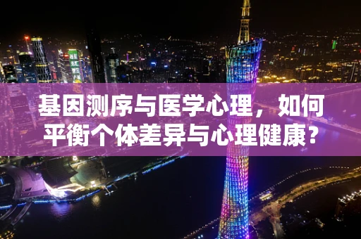 基因测序与医学心理，如何平衡个体差异与心理健康？
