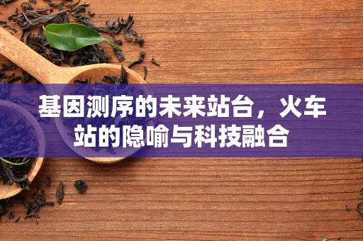 基因测序的未来站台，火车站的隐喻与科技融合