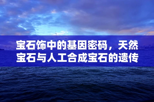 宝石饰中的基因密码，天然宝石与人工合成宝石的遗传学差异