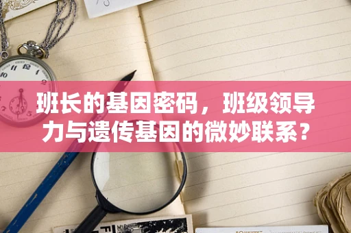 班长的基因密码，班级领导力与遗传基因的微妙联系？
