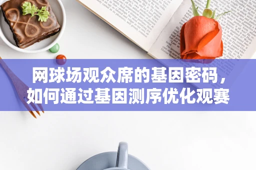 网球场观众席的基因密码，如何通过基因测序优化观赛体验？