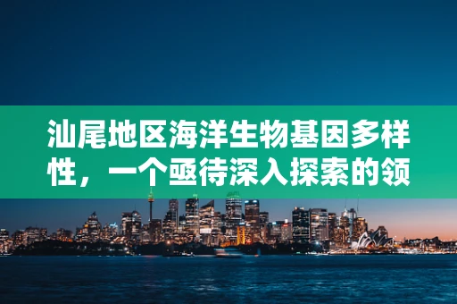 汕尾地区海洋生物基因多样性，一个亟待深入探索的领域