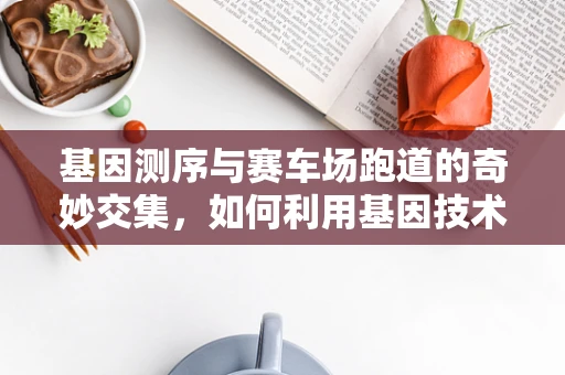 基因测序与赛车场跑道的奇妙交集，如何利用基因技术优化赛道设计？