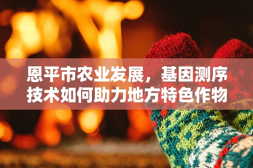 恩平市农业发展，基因测序技术如何助力地方特色作物改良？