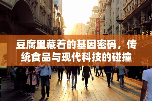 豆腐里藏着的基因密码，传统食品与现代科技的碰撞