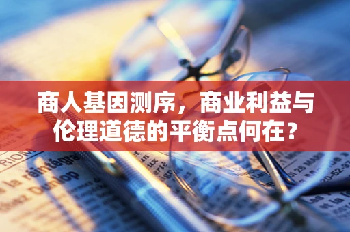 商人基因测序，商业利益与伦理道德的平衡点何在？