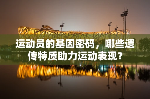 运动员的基因密码，哪些遗传特质助力运动表现？