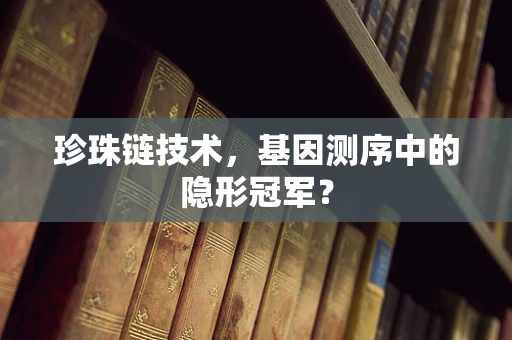 珍珠链技术，基因测序中的隐形冠军？