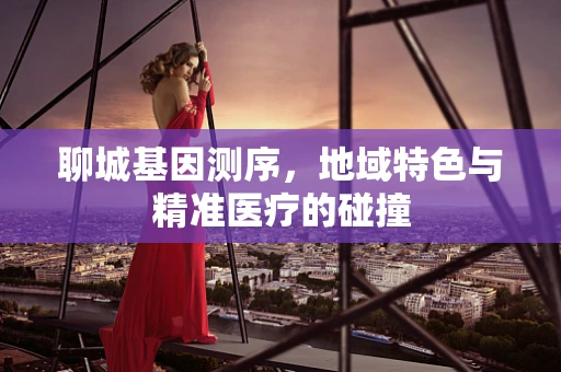 聊城基因测序，地域特色与精准医疗的碰撞