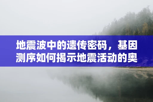地震波中的遗传密码，基因测序如何揭示地震活动的奥秘？