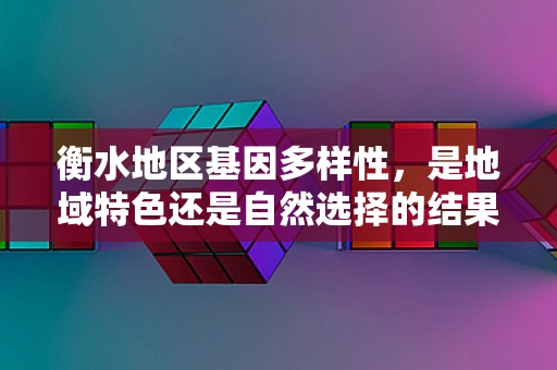 衡水地区基因多样性，是地域特色还是自然选择的结果？