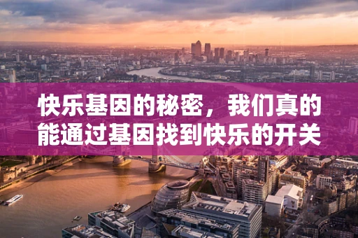 快乐基因的秘密，我们真的能通过基因找到快乐的开关吗？