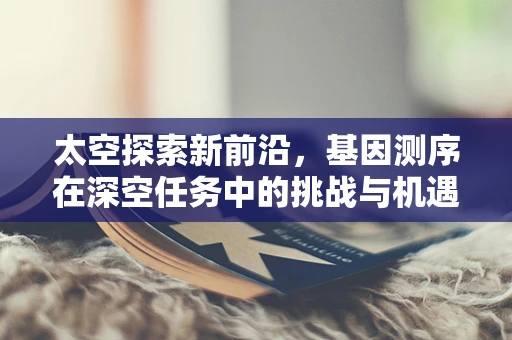 太空探索新前沿，基因测序在深空任务中的挑战与机遇？