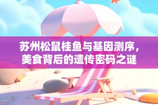 苏州松鼠桂鱼与基因测序，美食背后的遗传密码之谜