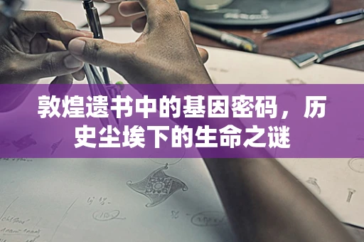 敦煌遗书中的基因密码，历史尘埃下的生命之谜