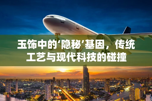 玉饰中的‘隐秘’基因，传统工艺与现代科技的碰撞